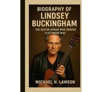 Biography of Lindsey Buckingham: The Guitar Genius Who Shaped Fleetwood Mac