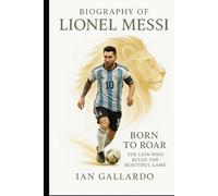 Biography of Lionel Messi: Born to Roar; The Lion Who Ruled the Beautiful Game