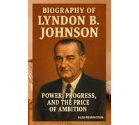 BIOGRAPHY OF LYNDON B. JOHNSON: POWER, PROGRESS, AND THE PRICE OF AMBITION