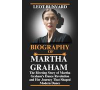 BIOGRAPHY OF MARTHA GRAHAM: The Riveting Story of Martha Graham's Dance Revolution and Her Journey That Shaped Modern Dance