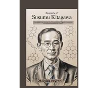 Biography of Susumu Kitagawa: The Nobel Prize Chemist Who Pioneered Metal-Organic Frameworks and Transformed Materials Science (Nobel Minds: The Chemists Who Built Tomorrow)