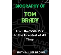 Biography of Tom Brady: From the 199th Pick to the Greatest of All Time (American Football Chronicles : The Stories Behind the Legends of the Game)