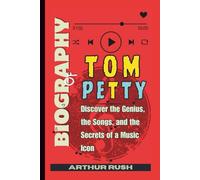 Biography of Tom Petty: Discover the Genius, the Songs, and the Secrets of a Music Icon
