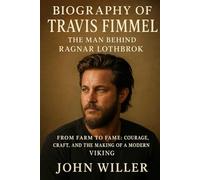 Biography of Travis Fimmel: The Man Behind Ragnar Lothbrok: From Farm to Fame: Courage, Craft, and the Making of a Modern Viking