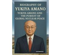 BIOGRAPHY OF YUKIYA AMANO: YUKIYA AMANO AND THE PURSUIT OF GLOBAL NUCLEAR PEACE