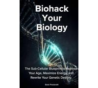BIOHACK YOUR BIOLOGY: The Sub-Cellular Blueprint to Reverse Your Age, Maximize Energy, and Rewrite Your Genetic Destiny.