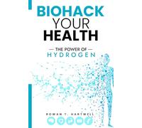Biohack Your Health The Power of Hydrogen: How Molecular Hydrogen Water Boosts Energy, Accelerates Recovery, Sharpens the Mind, and Supports Longevity