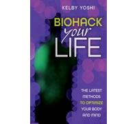 Biohack Your Life: The Latest Methods to Optimize Your Body and Mind