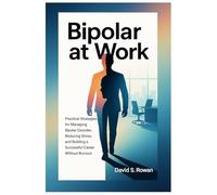 Bipolar at Work: Practical Strategies for Managing Bipolar Disorder, Reducing Stress, and Building a Successful Career Without Burnout