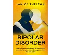 Bipolar Disorder: How to Live an Empowered Life With Bipolar (Learn the Symptoms and Strategies on How You Can Cope)