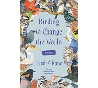 Birding to Change the World: An Uplifting Memoir that Explores what Birds Can Teach us about Life