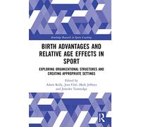 Birth Advantages and Relative Age Effects in Sport: Exploring Organizational Structures and Creating Appropriate Settings (Routledge Research in Sports Coaching)
