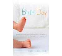 Birth Day: A Pediatrician Explores the Science, the History, and the Wonder of Childbirth