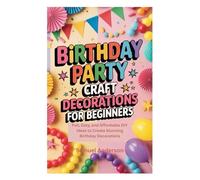 BIRTHDAY PARTY CRAFT DECORATIONS FOR BEGINNERS: Fun, Easy, and Affordable DIY Ideas to Create Stunning Birthday Decorations