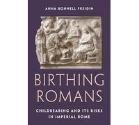 Birthing Romans : Childbearing and Its Risks in Imperial Rome