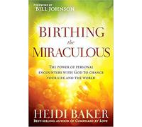 Birthing the Miraculous: The Power of Personal Encounters with God to Change Your Life and the World
