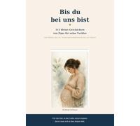 u bei uns bist: 113 kleine Geschichten von Papa für seine Tochter - vom Beginn der 24. Schwangerschaftswoche bis zur Geburt