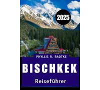 BISCHKEK REISEFÜHRER 2025: Entdecken Sie Kultur, Ruhe und Abenteuer in der Hauptstadt Zentralasiens“