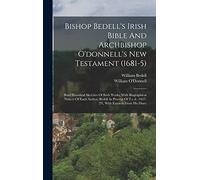Bishop Bedell's Irish Bible And Archbishop O'donnell's New Testament (1681-5): Brief Historical Sketches Of Both Works, With Biographical Notices Of ... (1627-29), With Extracts From His Diary
