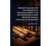 Bishop Colenso On the Horns of a Dilemma [A Reply to the Pentateuch and Book of Joshua Critically Examined]