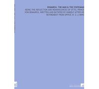 Bismarck, the Man & the Statesman: Being the Reflection and Reminiscences of Otto, Prince Von Bismarck, Written and Dictated by Himself After His Retirement From Office (V. 2 ) (1899)