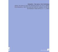 Bismarck, the Man & the Statesman: Being the Reflection and Reminiscences of Otto, Prince Von Bismarck, Written and Dictated by Himself After His Retirement From Office (V. 1 ) (1899)