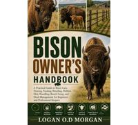 BISON OWNER’S HANDBOOK: A Practical Guide to Bison Care, Fencing, Feeding, Breeding, Habitat, Diet, Handling, Ranch Setup, and Herd Management for Beginners and Professional Keepers