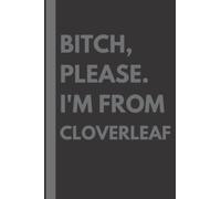 Bitch, Please. I'm From Cloverleaf: A Vulgar Adult Composition Notebook for a Native Cloverleaf Resident - 6x9 inches