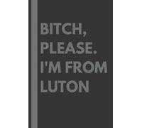 Bitch, Please. I'm From Luton: A Vulgar Adult Composition Notebook for a Native Luton Resident - 6x9 inches