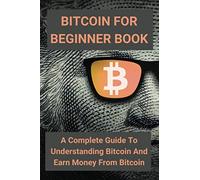 Bitcoin For Beginner Book: A Complete Guide To Understanding Bitcoin And Earn Money From Bitcoin: How Bitcoin Really Works