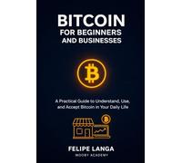 Bitcoin for beginners and businesses: a practical guide to understand, use and accept bitcoin in your daily life