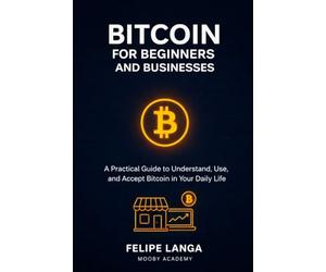 Bitcoin for beginners and businesses: a practical guide to understand, use and accept bitcoin in your daily life