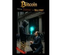 Bitcoin: From the Darknet to Wall Street: How the Decentralized Revolution Is Redefining Money, Power and Freedom