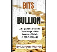 Bits To Bullion: A Beginner's Guide To Coin Collecting & Precious Metals in the Digital Age