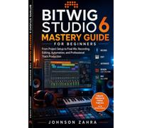 Bitwig Studio 6 Mastery Guide for Beginners: From Project Setup to Final Mix: Recording, Editing, Automation, and Professional Track Production