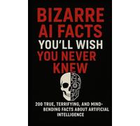Bizarre AI Facts You’ll Wish You Never Knew: 200 True, Terrifying, and Mind-Bending Facts About Artificial Intelligence