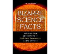 Bizarre Science Facts: Weird But True Science Facts to Shift Your Perspective on the Universe (Bizarre Universe)