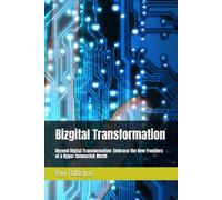 Bizgital Transformation: Beyond Digital Transformation: Embrace the New Frontiers of a Hyper-Connected World