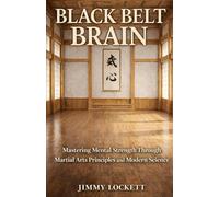 Black Belt Brain: Mastering Mental Strength Through Martial Arts Principles and Modern Science