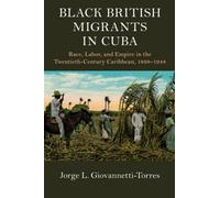 Black British Migrants in Cuba: Race, Labor, and Empire in the Twentieth-Century Caribbean, 1898-1948 (Cambridge Studies on the African Diaspora)