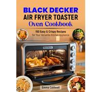 Black Decker Air Fryer Toaster Oven Cookbook: 150 Easy & Crispy Recipes for Your Versatile Kitchen Appliance
