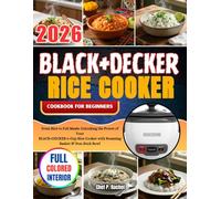 BLACK+DECKER RICE COOKER COOKBOOK FOR BEGINNERS: From Rice to Full Meals: Unlocking the Power of Your BLACK+DECKER 6-Cup Rice Cooker with Steaming Basket & Non-Stick Bowl