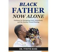Black Father Now Alone: Guidance for Navigating Grief, Fatherhood, and the Journey Toward Healing