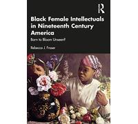 Black Female Intellectuals in Nineteenth Century America: Born to Bloom Unseen?
