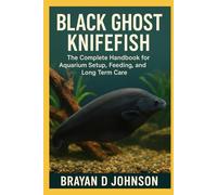 BLACK GHOST KNIFEFISH CARE GUIDE: The Complete Handbook for Aquarium Setup, Feeding, and Long-Term Care