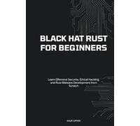 Black Hat Rust for Beginners: Learn Offensive Security, Ethical Hacking, and Rust Malware Development from Scratch (Black Hat Cybersecurity Series: ... Development, and Advanced Cybersecurity S)