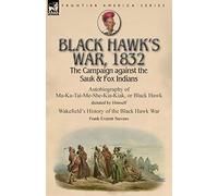 Black Hawk's War, 1832: The Campaign against the Sauk & Fox Indians-Autobiography of Ma-Ka-Tai-Me-She-Kia-Kiak, or Black Hawk dictated by Himself & ... the Black Hawk War by Frank Everett Stevens