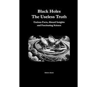 Black Holes The Useless Truth: Curious Facts, Absurd Insights and Fascinating Science