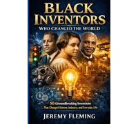 Black Inventors Who Changed the World: 50 Groundbreaking Inventions That Changed Science, Industry, and Everyday Life