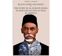 Black Ivory and White or The Story of Al-Zubayr Pasha; Slaver and Sultan as Told by Himself